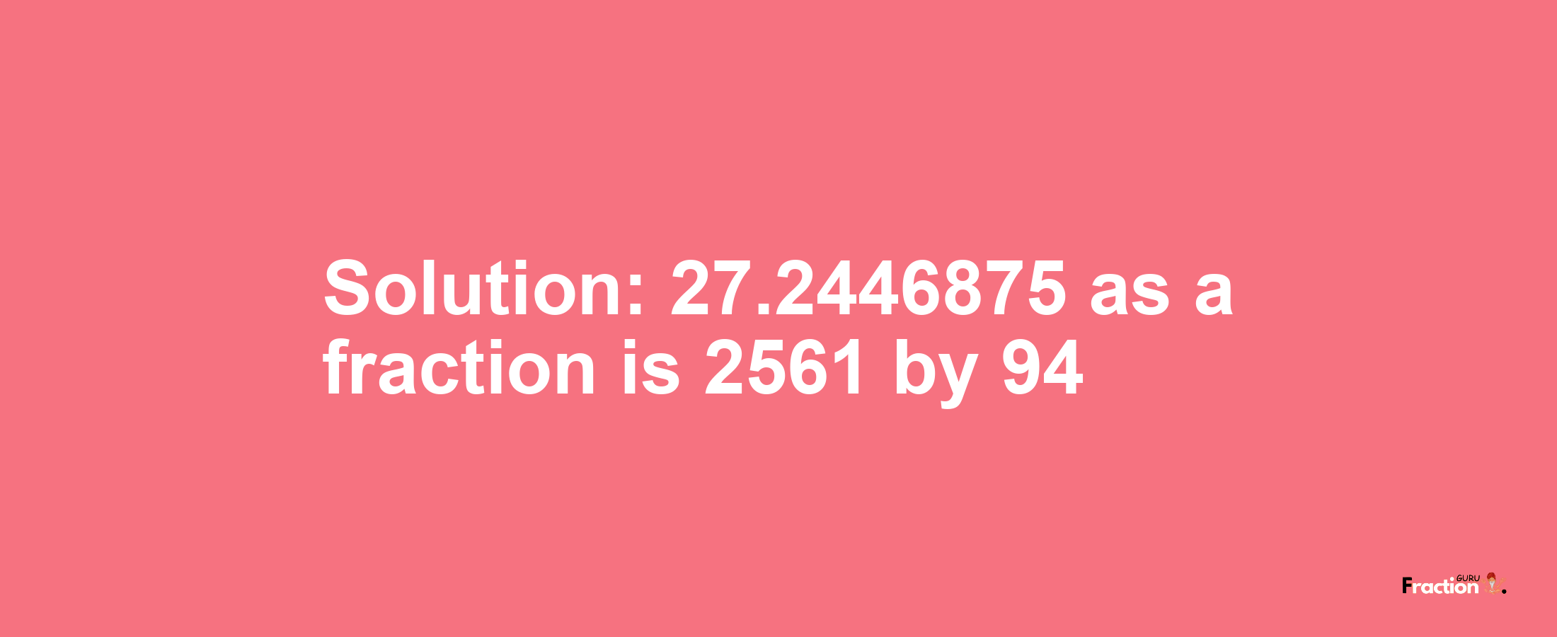 Solution:27.2446875 as a fraction is 2561/94